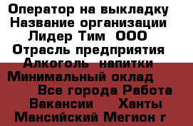 Оператор на выкладку › Название организации ­ Лидер Тим, ООО › Отрасль предприятия ­ Алкоголь, напитки › Минимальный оклад ­ 30 000 - Все города Работа » Вакансии   . Ханты-Мансийский,Мегион г.